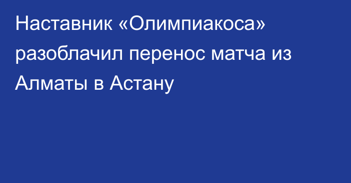 Наставник «Олимпиакоса» разоблачил перенос матча из Алматы в Астану