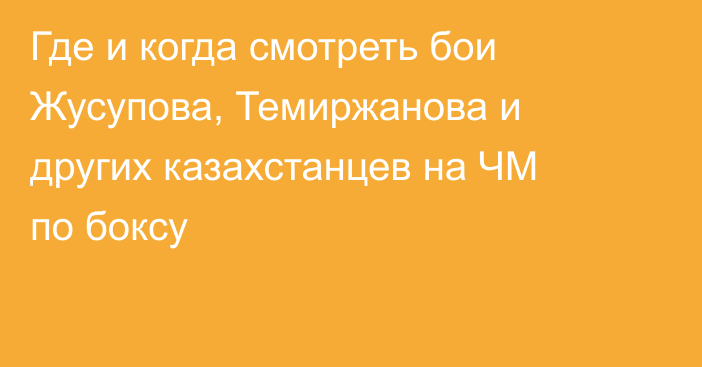 Где и когда смотреть бои Жусупова, Темиржанова и других казахстанцев на ЧМ по боксу