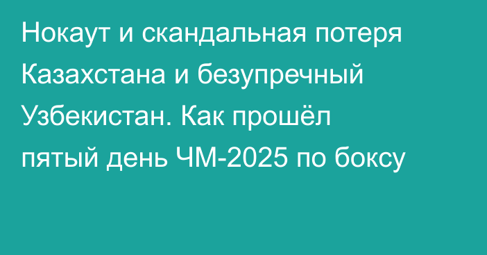 Нокаут и скандальная потеря Казахстана и безупречный Узбекистан. Как прошёл пятый день ЧМ-2025 по боксу