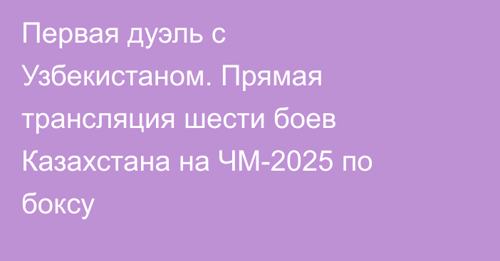 Первая дуэль с Узбекистаном. Прямая трансляция шести боев Казахстана на ЧМ-2025 по боксу