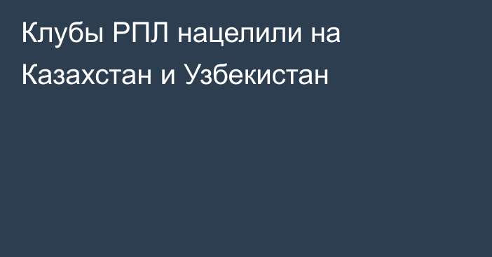 Клубы РПЛ нацелили на Казахстан и Узбекистан