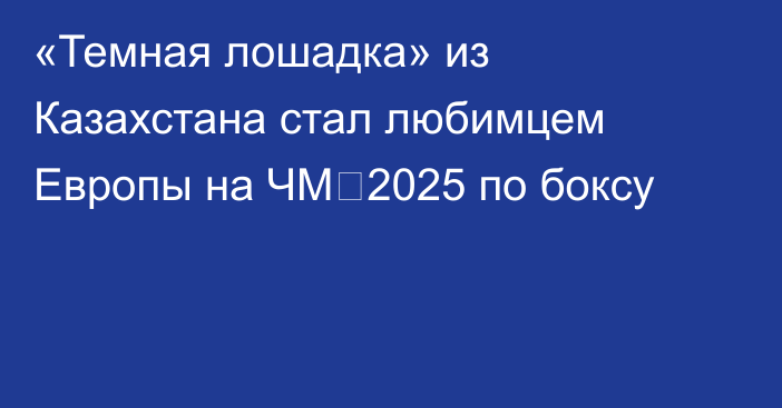 «Темная лошадка» из Казахстана стал любимцем Европы на ЧМ‑2025 по боксу