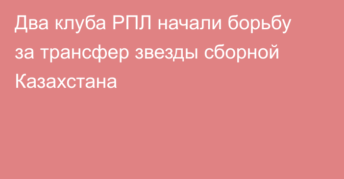 Два клуба РПЛ начали борьбу за трансфер звезды сборной Казахстана