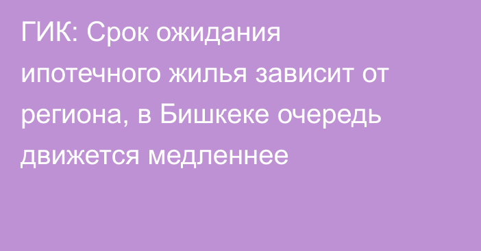 ГИК: Срок ожидания ипотечного жилья зависит от региона, в Бишкеке очередь движется медленнее
