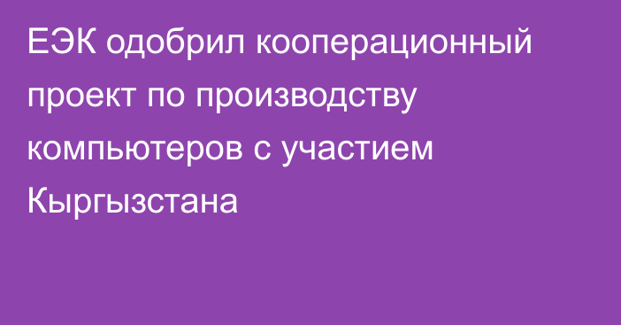ЕЭК одобрил кооперационный проект по производству компьютеров с участием Кыргызстана