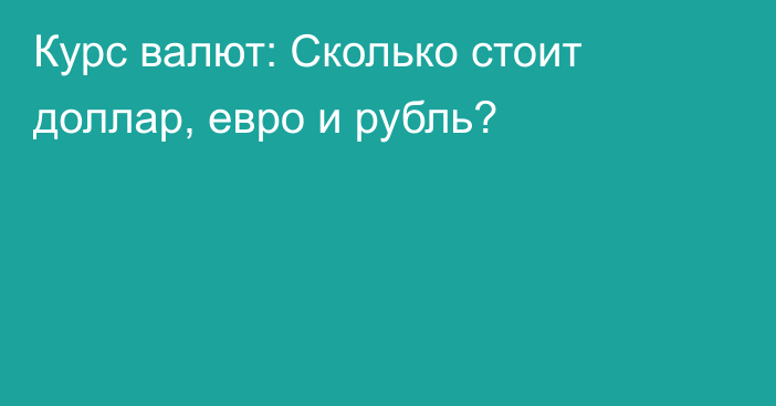 Курс валют: Сколько стоит доллар, евро и рубль?