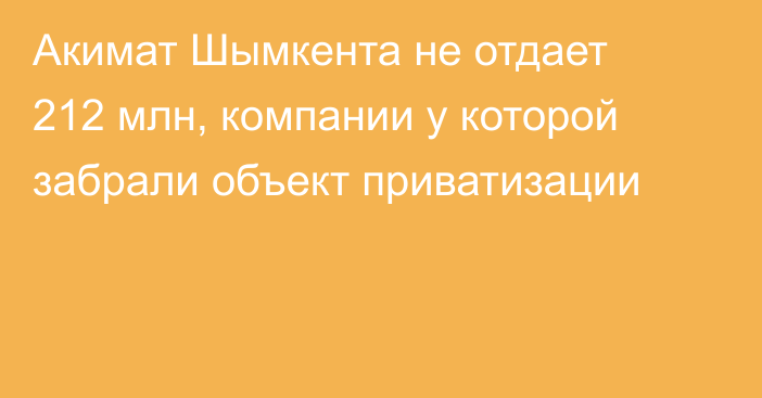 Акимат Шымкента не отдает 212 млн, компании у которой забрали объект приватизации