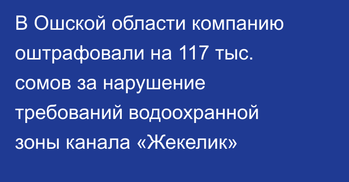 В Ошской области компанию оштрафовали на 117 тыс. сомов за нарушение требований водоохранной зоны канала «Жекелик»