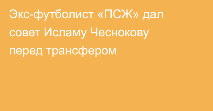 Экс-футболист «ПСЖ» дал совет Исламу Чеснокову перед трансфером