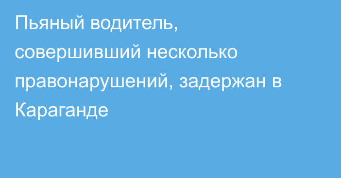 Пьяный водитель, совершивший несколько правонарушений, задержан в Караганде