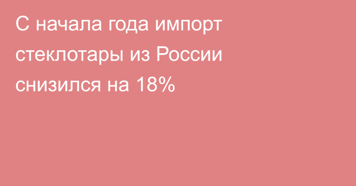 С начала года импорт стеклотары из России снизился на 18%