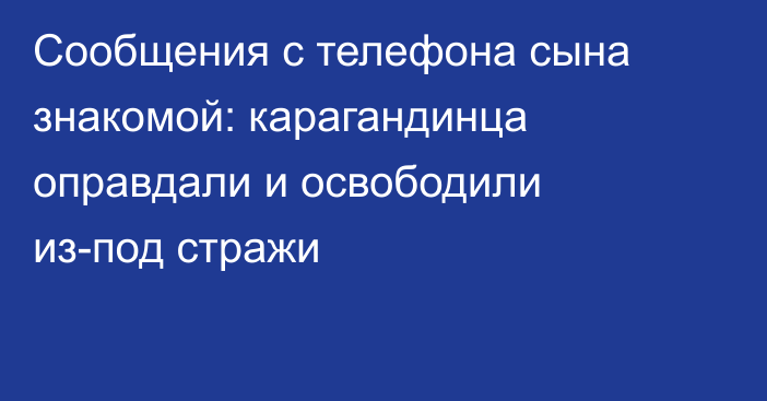 Сообщения с телефона сына знакомой: карагандинца оправдали и освободили из-под стражи