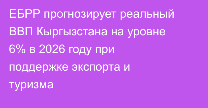 ЕБРР прогнозирует реальный ВВП Кыргызстана на уровне 6% в 2026 году при поддержке экспорта и туризма