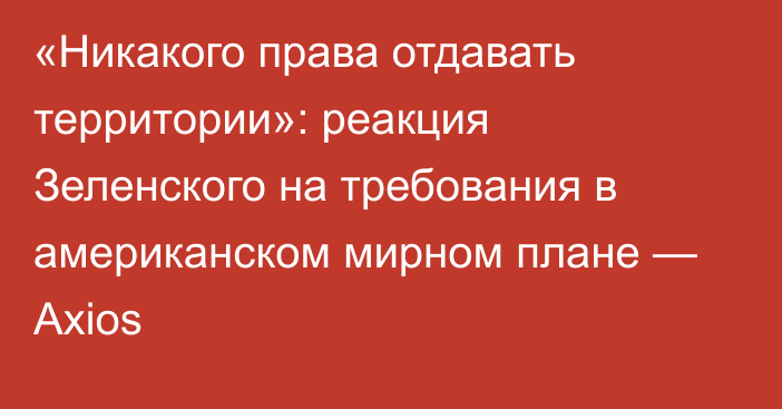 «Никакого права отдавать территории»: реакция Зеленского на требования в американском мирном плане — Axios