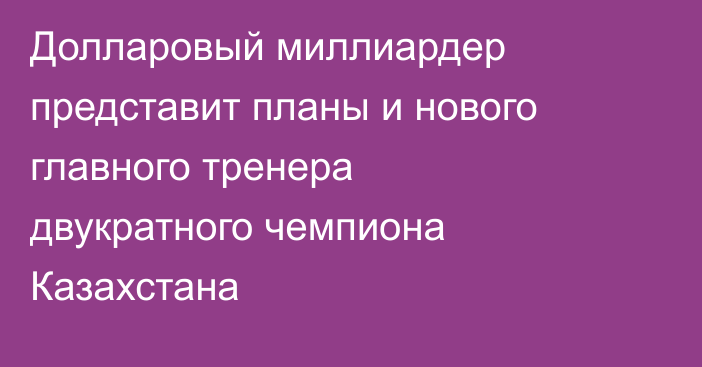 Долларовый миллиардер представит планы и нового главного тренера двукратного чемпиона Казахстана