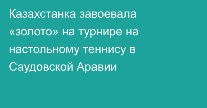 Казахстанка завоевала «золото» на турнире на настольному теннису в Саудовской Аравии