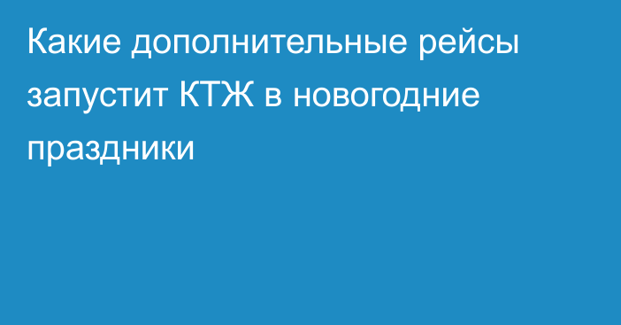 Какие дополнительные рейсы запустит КТЖ в новогодние праздники