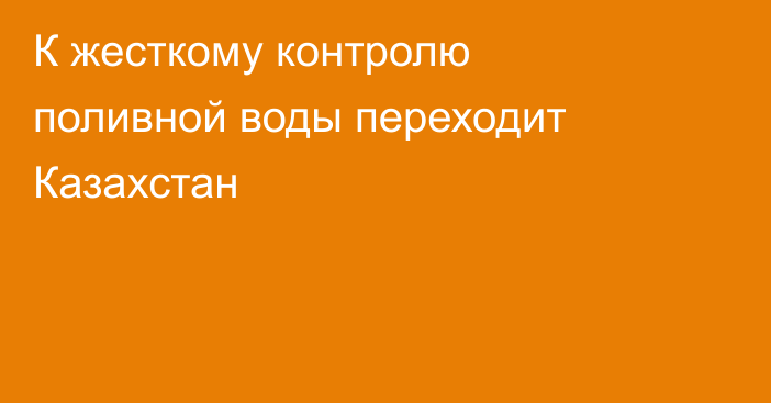 К жесткому контролю поливной воды переходит Казахстан