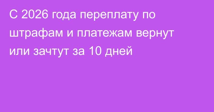 С 2026 года переплату по штрафам и платежам вернут или зачтут за 10 дней