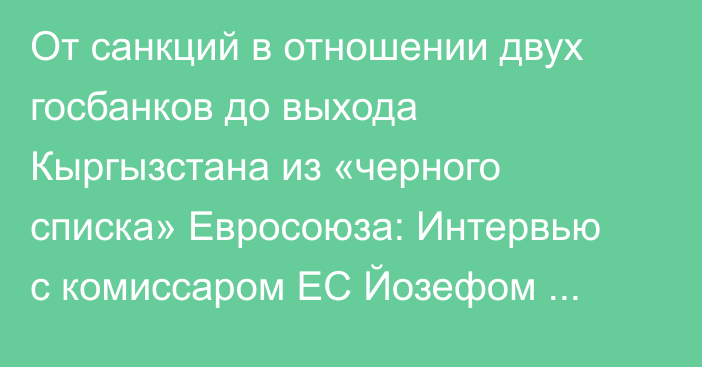 От санкций в отношении двух госбанков до выхода Кыргызстана из «черного списка» Евросоюза: Интервью с комиссаром ЕС Йозефом Сикелой