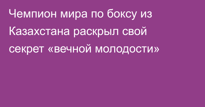 Чемпион мира по боксу из Казахстана раскрыл свой секрет «вечной молодости»