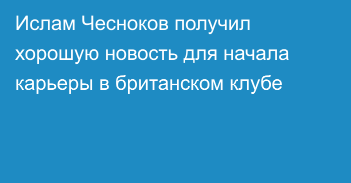 Ислам Чесноков получил хорошую новость для начала карьеры в британском клубе