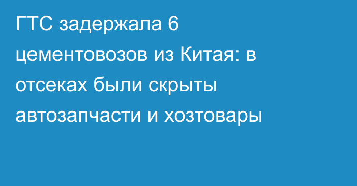 ГТС задержала 6 цементовозов из Китая: в отсеках были скрыты автозапчасти и хозтовары