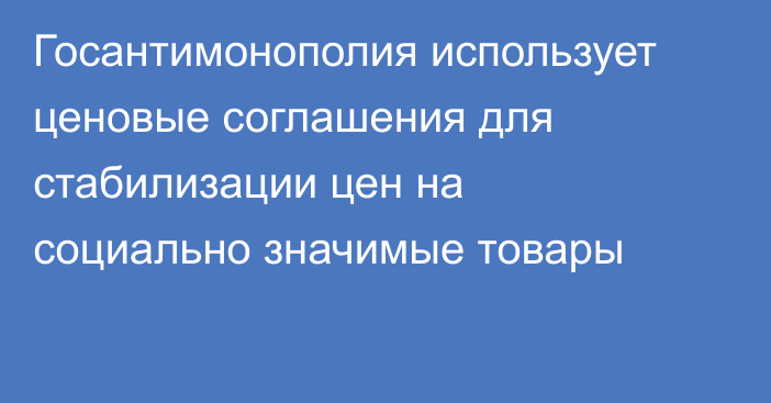 Госантимонополия использует ценовые соглашения для стабилизации цен на социально значимые товары