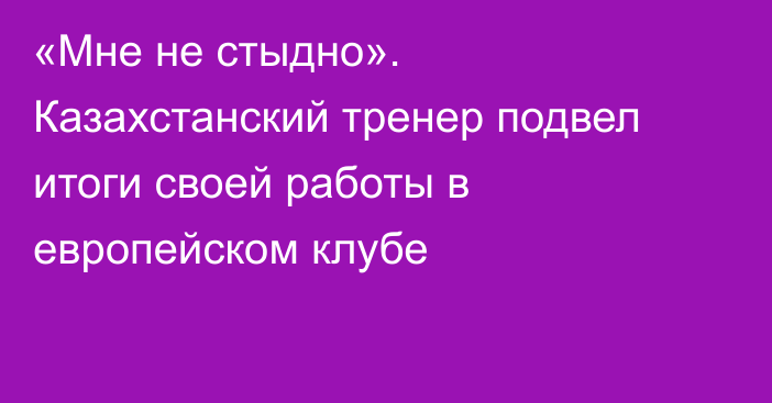 «Мне не стыдно». Казахстанский тренер подвел итоги своей работы в европейском клубе
