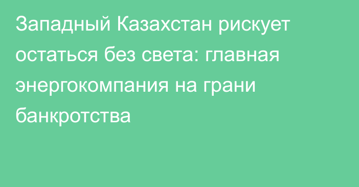 Западный Казахстан рискует остаться без света: главная энергокомпания на грани банкротства