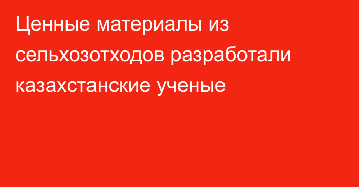 Ценные материалы из сельхозотходов разработали казахстанские ученые