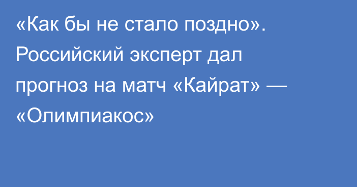 «Как бы не стало поздно». Российский эксперт дал прогноз на матч «Кайрат» — «Олимпиакос»