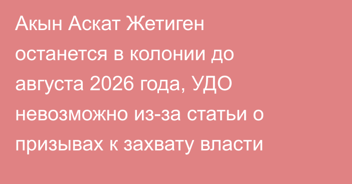 Акын Аскат Жетиген останется в колонии до августа 2026 года, УДО невозможно из-за статьи о призывах к захвату власти