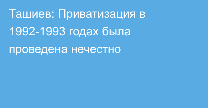 Ташиев: Приватизация в 1992-1993 годах была проведена нечестно