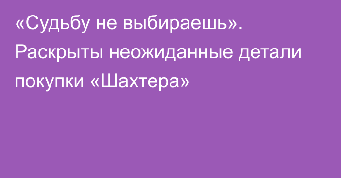 «Судьбу не выбираешь». Раскрыты неожиданные детали покупки «Шахтера»