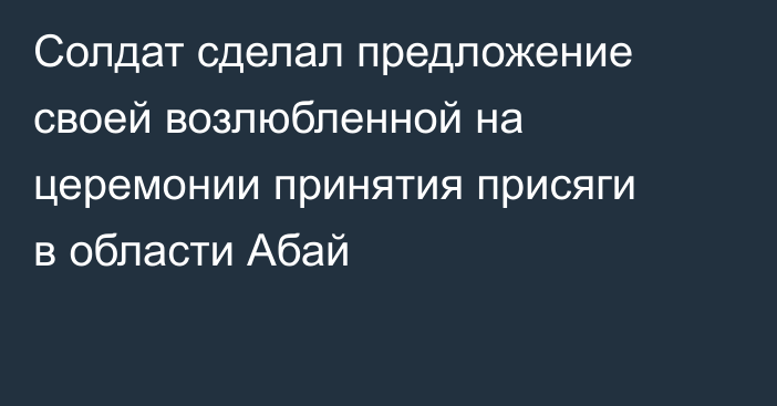 Солдат сделал предложение своей возлюбленной на церемонии принятия присяги в области Абай