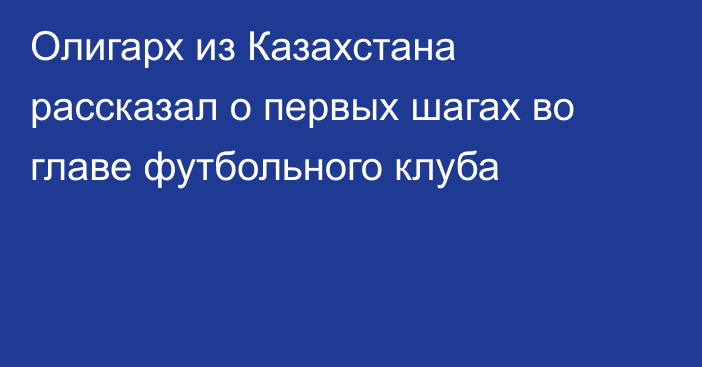 Олигарх из Казахстана рассказал о первых шагах во главе футбольного клуба