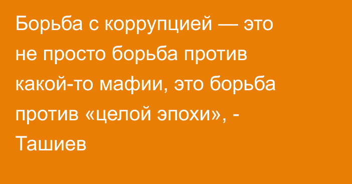 Борьба с коррупцией — это не просто борьба против какой-то мафии, это борьба против «целой эпохи», - Ташиев