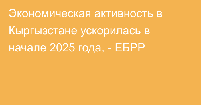Экономическая активность в Кыргызстане ускорилась в начале 2025 года, - ЕБРР