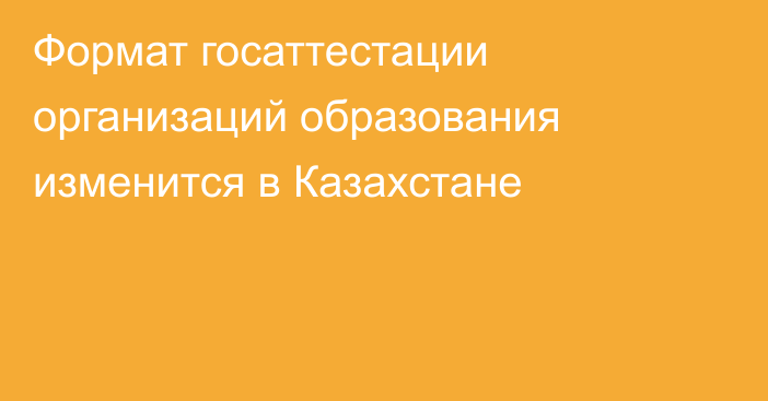 Формат госаттестации организаций образования изменится в Казахстане