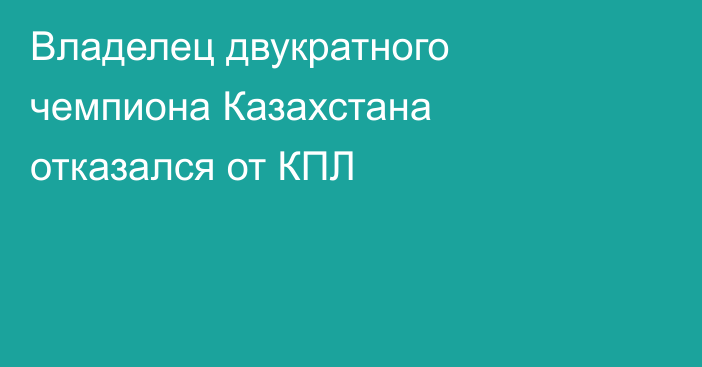 Владелец двукратного чемпиона Казахстана отказался от КПЛ