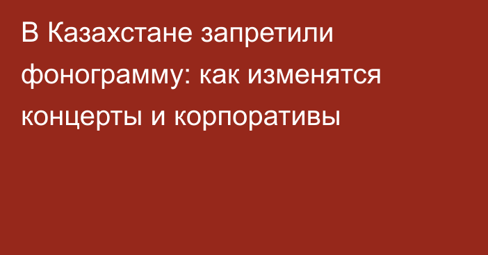 В Казахстане запретили фонограмму: как изменятся концерты и корпоративы