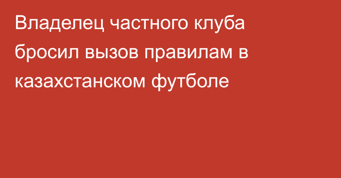 Владелец частного клуба бросил вызов правилам в казахстанском футболе