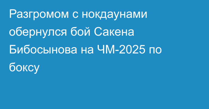 Разгромом с нокдаунами обернулся бой Сакена Бибосынова на ЧМ-2025 по боксу