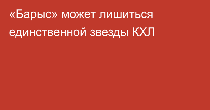 «Барыс» может лишиться единственной звезды КХЛ