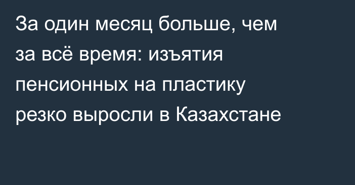 За один месяц больше, чем за всё время: изъятия пенсионных на пластику резко выросли в Казахстане