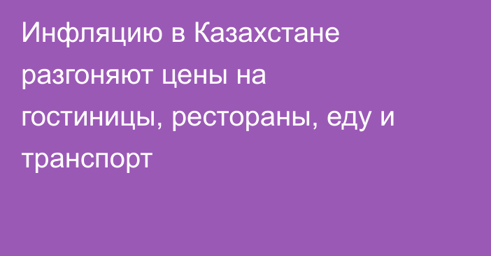Инфляцию в Казахстане разгоняют цены на гостиницы, рестораны, еду и транспорт