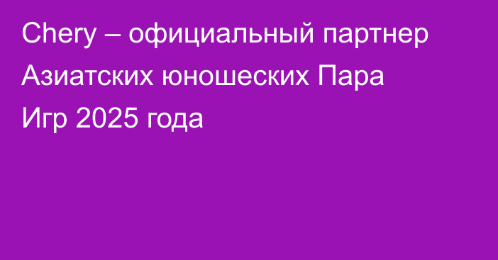 Chery – официальный партнер Азиатских юношеских Пара Игр 2025 года
