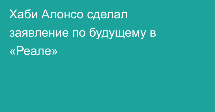 Хаби Алонсо сделал заявление по будущему в «Реале»