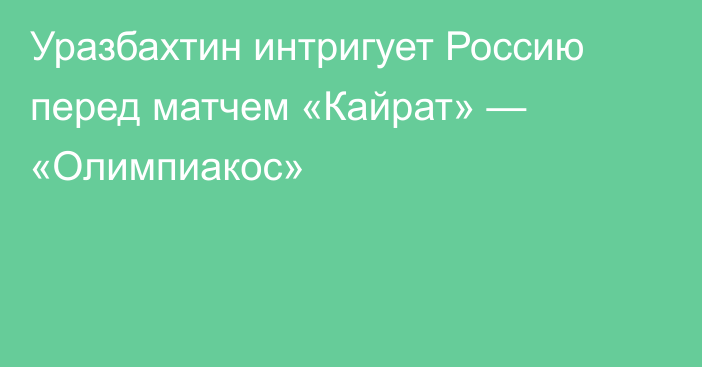 Уразбахтин интригует Россию перед матчем «Кайрат» — «Олимпиакос»